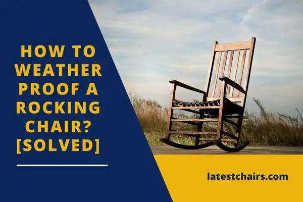 How To Weatherproof A Rocking Chair in 5 ways? [Solved]